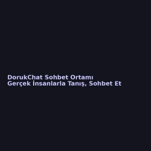 Gerçek İnsanlarla Tanış, Sohbet Et: DorukChat ile Söz Uçar, Muhabbet Kalır